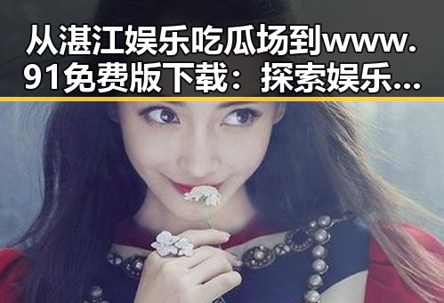 从湛江娱乐吃瓜场到www.91免费版下载：探索娱乐资源的便捷之路