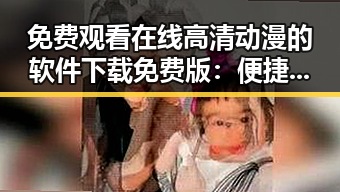免费观看在线高清动漫的软件下载免费版：便捷获取高清动画体验