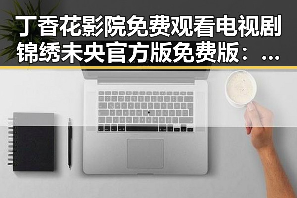 丁香花影院免费观看电视剧锦绣未央官方版免费版：吉林市观众的最新追剧选择