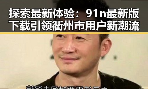探索最新体验：91n最新版下载引领衢州市用户新潮流