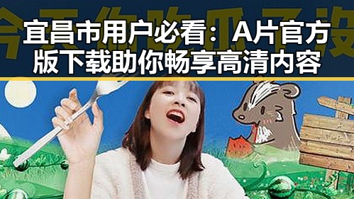 宜昌市用户必看：A片官方版下载助你畅享高清内容