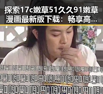 探索17c嫩草51久久91嫩草漫画最新版下载：畅享高清漫画体验