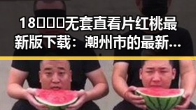 18❌❌❌无套直看片红桃最新版下载：潮州市的最新动态与资源介绍