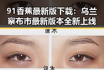 91香蕉最新版下载：乌兰察布市最新版本全新上线