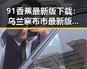 91香蕉最新版下载：乌兰察布市最新版本全新上线