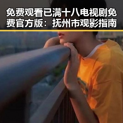 免费观看已满十八电视剧免费官方版：抚州市观影指南