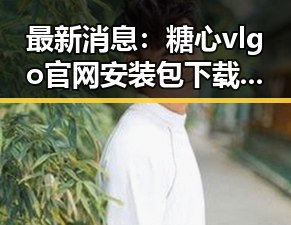 最新消息：糖心vlgo官网安装包下载全新上线，长沙用户速览