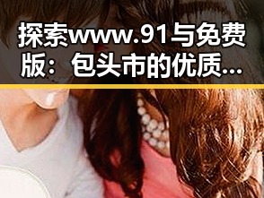 探索www.91与免费版：包头市的优质资源