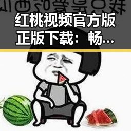 红桃视频官方版正版下载：畅享优质内容的最佳选择
