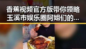 香蕉视频官方版带你领略玉溪市娱乐圈阿姐们的精彩故事