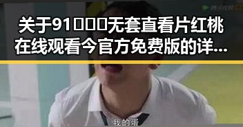 关于91❌❌❌无套直看片红桃在线观看今官方免费版的详细介绍