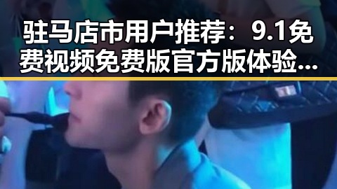驻马店市用户推荐:9.1免费视频免费版官方版体验全攻略