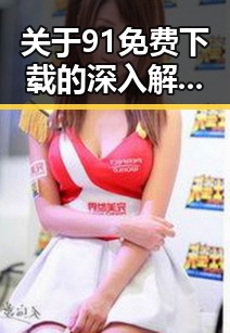 关于91免费下载的深入解析及应用指南