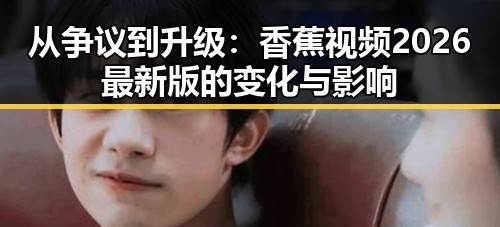 从争议到升级：香蕉视频2026最新版的变化与影响