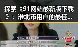 探索《91网站最新版下载》：淮北市用户的最佳选择