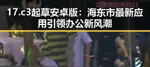 17.c3起草安卓版：海东市最新应用引领办公新风潮