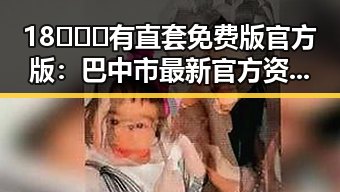 18❌❌❌有直套免费版官方版：巴中市最新官方资源全解析
