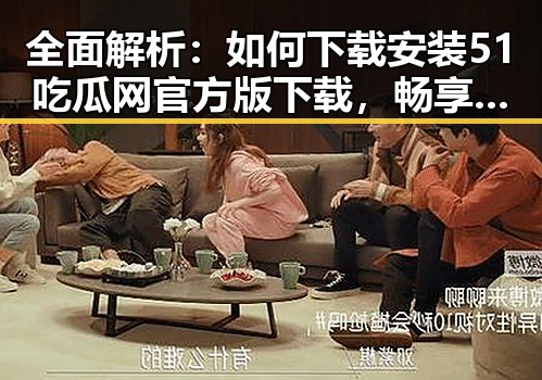 全面解析：如何下载安装51吃瓜网官方版下载，畅享娱乐八卦