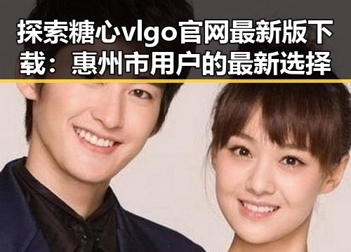 探索糖心vlgo官网最新版下载：惠州市用户的最新选择