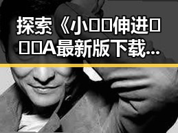 探索《小🐔🐔伸进🈲🔞🔞A最新版下载》的最新动态与影响