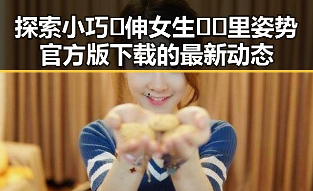 探索小巧🐥伸女生🍑🍑里姿势官方版下载的最新动态