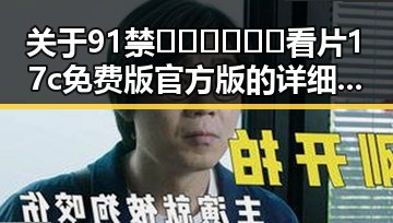关于91禁🍆🍑🔞❌❌❌看片17c免费版官方版的详细介绍