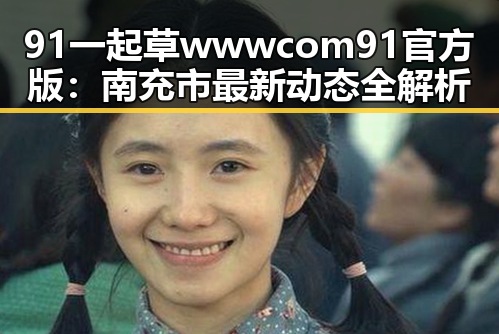 91 一起草wwwcom91官方版：南充市最新动态全解析