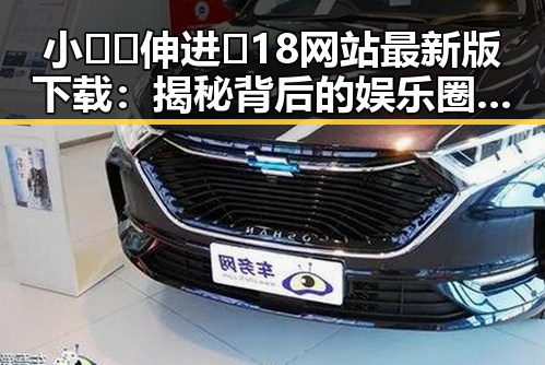 小🐔🐔伸进🈲18网站最新版下载：揭秘背后的娱乐圈“瓜农”