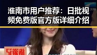 淮南市用户推荐：日批视频免费版官方版详细介绍