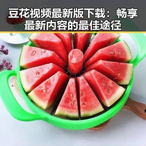 豆花视频最新版下载：畅享最新内容的最佳途径