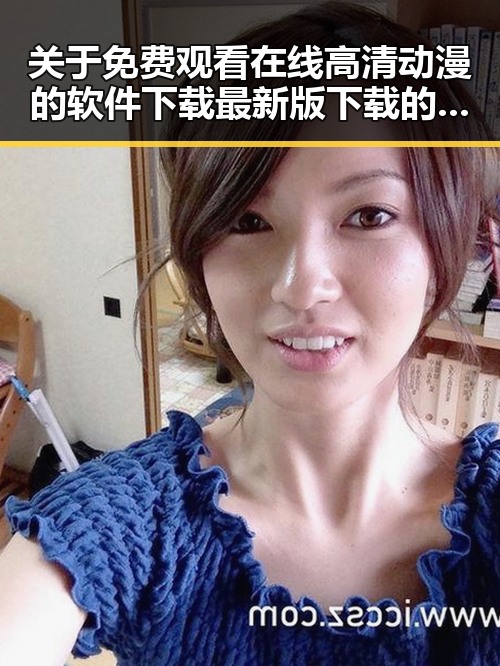 关于 免费观看在线高清动漫的软件下载最新版下载的详解与现状分析