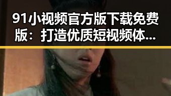 91小视频官方版下载免费版：打造优质短视频体验的必备选择