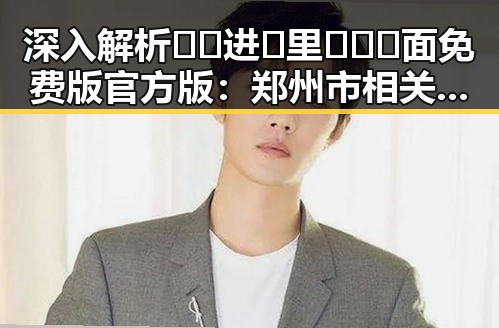 深入解析🔞🍌进🍑里❌❌❌面免费版官方版：郑州市相关讨论与发展