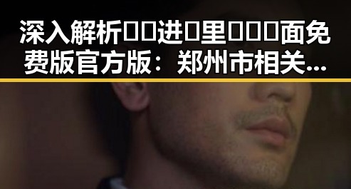 深入解析🔞🍌进🍑里❌❌❌面免费版官方版：郑州市相关讨论与发展