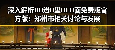 深入解析🔞🍌进🍑里❌❌❌面免费版官方版：郑州市相关讨论与发展