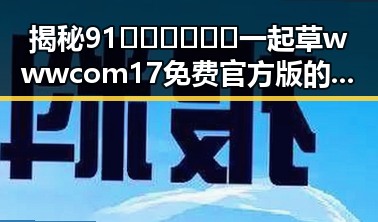揭秘91🍆🍑🔞❌❌❌一起草wwwcom17免费官方版的背后真相