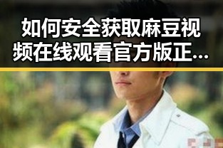 如何安全获取麻豆视频在线观看官方版正版下载？