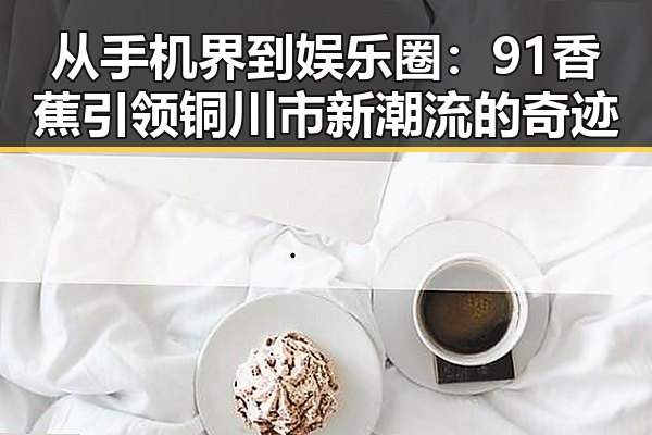 从手机界到娱乐圈：91香蕉引领铜川市新潮流的奇迹