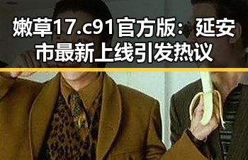 嫩草17.c 91官方版:延安市最新上线引发热议