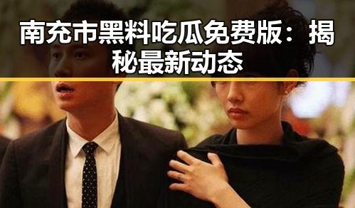 南充市黑料吃瓜免费版：揭秘最新动态