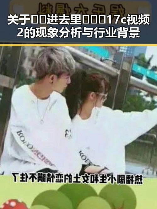 关于🔞🍌进去里❌❌❌17c视频2的现象分析与行业背景