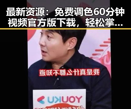 最新资源：免费调色60分钟视频官方版下载，轻松掌握调色技巧