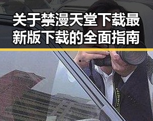 关于禁漫天堂下载最新版下载的全面指南