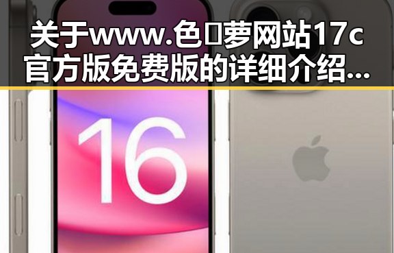 关于 www.色😍萝网站17c官方版免费版 的详细介绍与最新动态