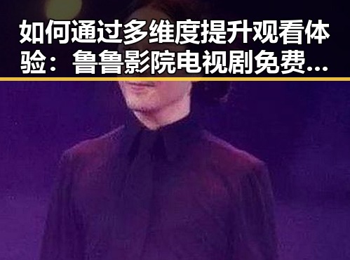 如何通过多维度提升观看体验：鲁鲁影院电视剧免费观看最新章节免费版指南