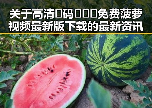 关于高清🈚码🔞❌♋免费菠萝视频最新版下载的最新资讯