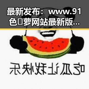 最新发布：www.91色😍萝网站最新版下载，为用户带来全新体验