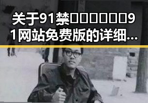 关于91禁🍆🍑🔞❌❌❌91网站免费版的详细介绍