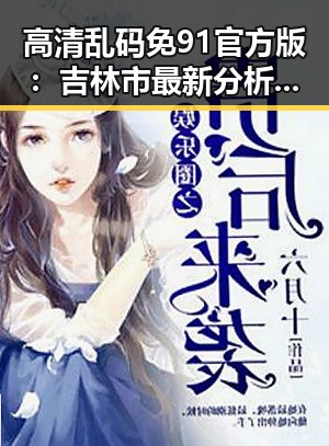 高清乱码免91官方版：吉林市最新分析与解读