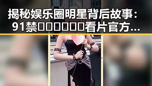 揭秘娱乐圈明星背后故事：91禁🍆🍑🔞❌❌❌看片官方版正版下载引发关注